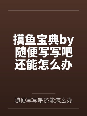 摸鱼宝典by随便写写吧还能怎么办笔趣阁无弹窗
