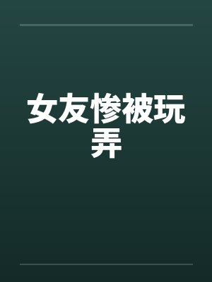 女友惨被玩弄by佚名笔趣阁无弹窗