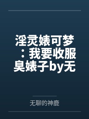 淫灵婊可梦：我要收服臭婊子by无聊的神鹿笔趣阁无弹窗